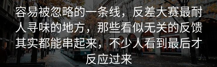 容易被忽略的一条线，反差大赛最耐人寻味的地方，那些看似无关的反馈其实都能串起来，不少人看到最后才反应过来