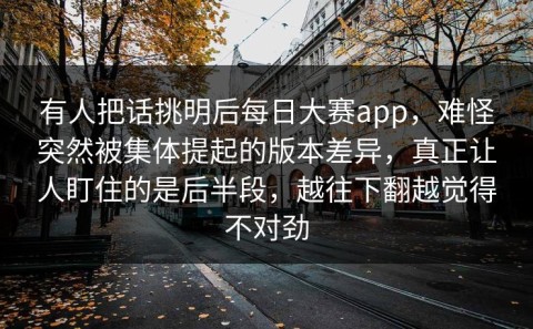 有人把话挑明后每日大赛app，难怪突然被集体提起的版本差异，真正让人盯住的是后半段，越往下翻越觉得不对劲