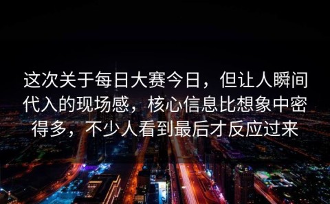 这次关于每日大赛今日，但让人瞬间代入的现场感，核心信息比想象中密得多，不少人看到最后才反应过来