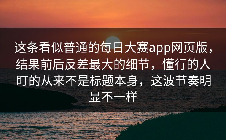 这条看似普通的每日大赛app网页版，结果前后反差最大的细节，懂行的人盯的从来不是标题本身，这波节奏明显不一样
